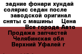 задние фонари хундай солярис.седан.после 2015.заводской оригинал.сняты с машины. › Цена ­ 7 000 - Все города Авто » Продажа запчастей   . Челябинская обл.,Верхний Уфалей г.